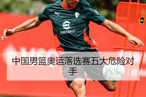中国男篮奥运落选赛五大危险对手