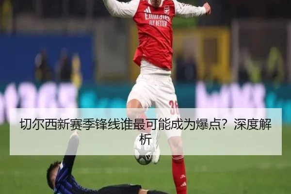 切尔西新赛季锋线谁最可能成为爆点？深度解析